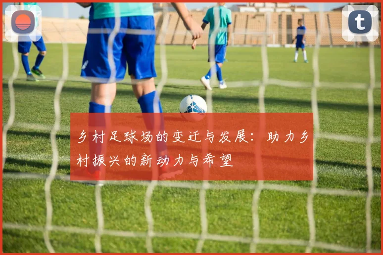 乡村足球场的变迁与发展：助力乡村振兴的新动力与希望