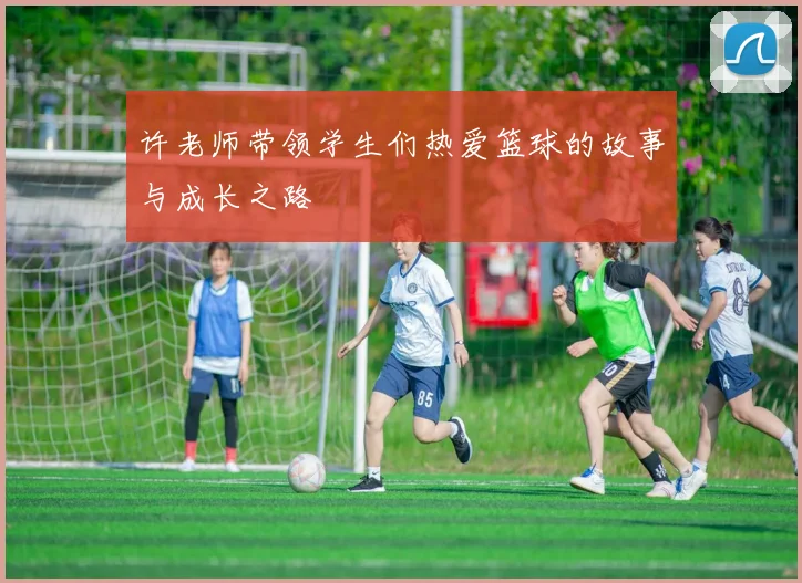 许老师带领学生们热爱篮球的故事与成长之路