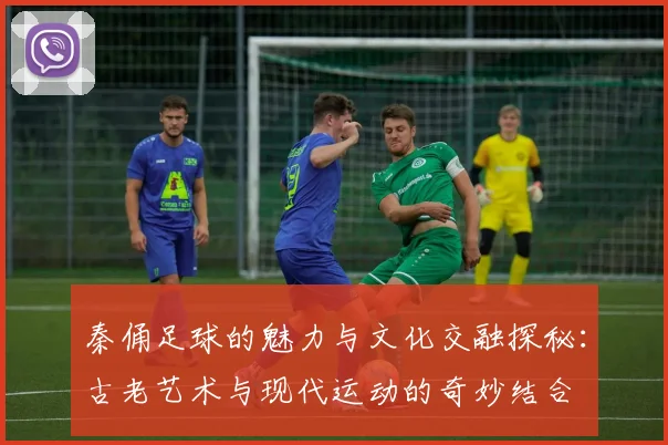 秦俑足球的魅力与文化交融探秘：古老艺术与现代运动的奇妙结合