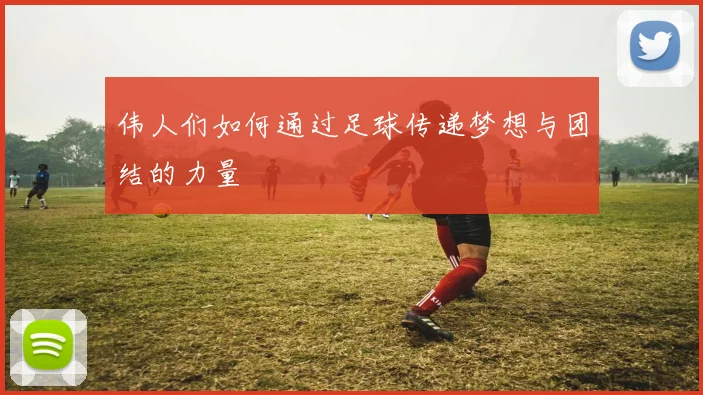 伟人们如何通过足球传递梦想与团结的力量