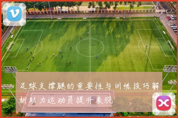 足球支撑腿的重要性与训练技巧解析助力运动员提升表现