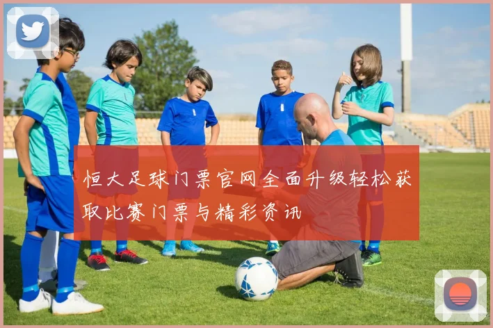 恒大足球门票官网全面升级轻松获取比赛门票与精彩资讯