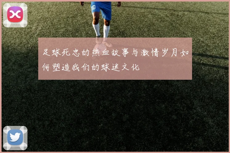 足球死忠的热血故事与激情岁月如何塑造我们的球迷文化