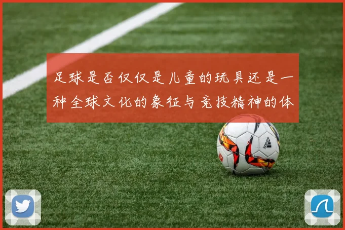 足球是否仅仅是儿童的玩具还是一种全球文化的象征与竞技精神的体现