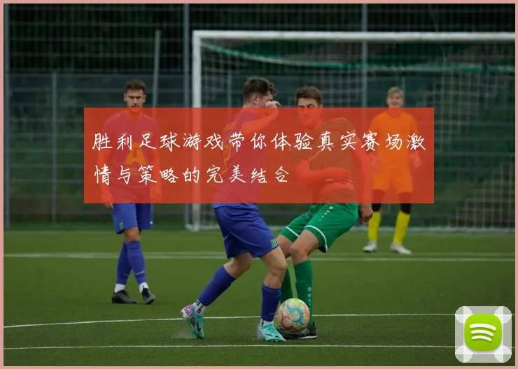 胜利足球游戏带你体验真实赛场激情与策略的完美结合