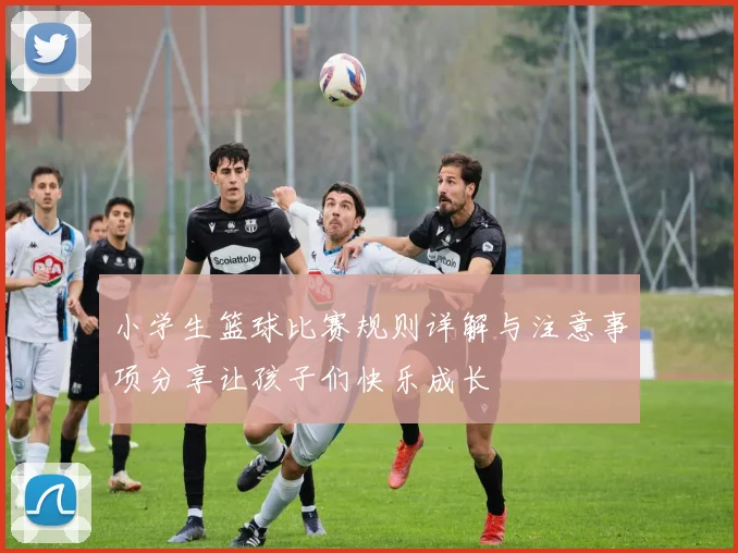 小学生篮球比赛规则详解与注意事项分享让孩子们快乐成长