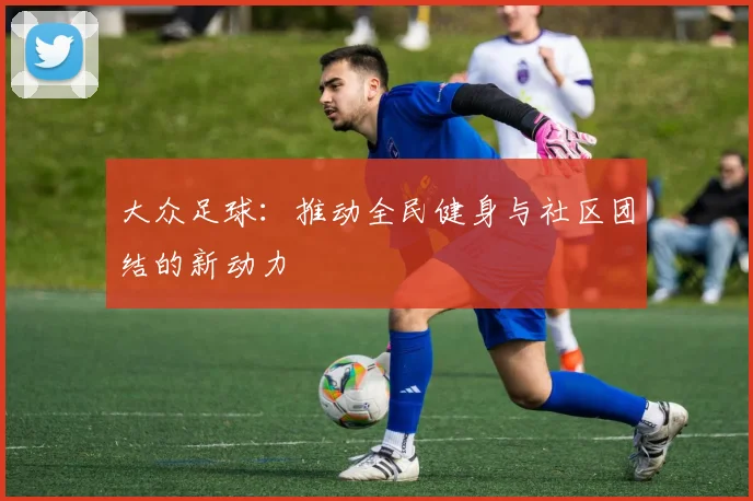 大众足球：推动全民健身与社区团结的新动力