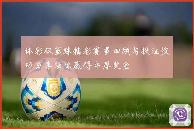 体彩双篮球精彩赛事回顾与投注技巧分享助你赢得丰厚奖金
