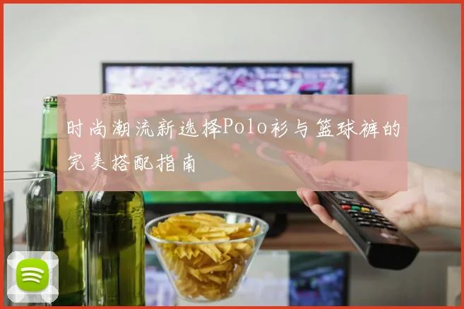 时尚潮流新选择Polo衫与篮球裤的完美搭配指南