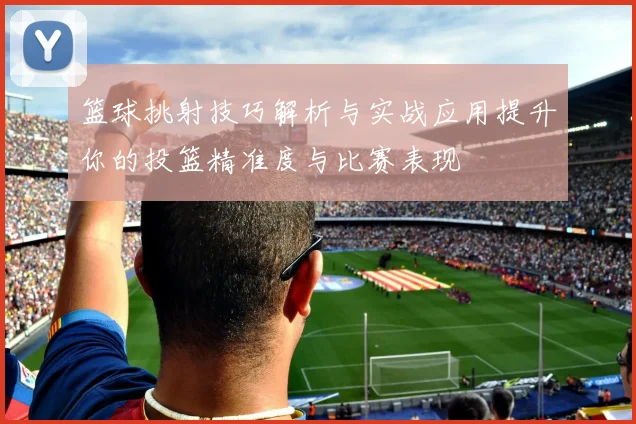 篮球挑射技巧解析与实战应用提升你的投篮精准度与比赛表现