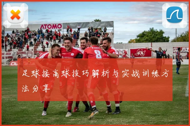 足球接高球技巧解析与实战训练方法分享
